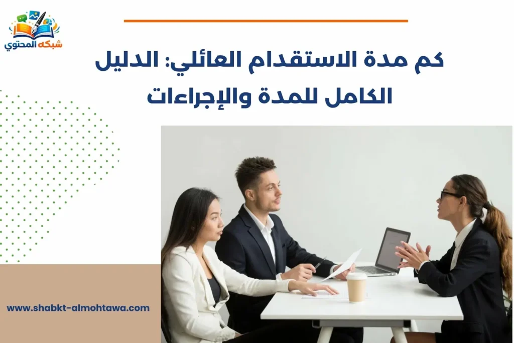 كم مدة الاستقدام العائلي: الدليل الكامل للمدة والإجراءات كم مدة الاستقدام العائلي